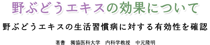 野ぶどうエキスの効果について～野ぶどうエキスの生活習慣病に対する有効性を確認～著書　獨協医科大学　内科学教授　中元隆明